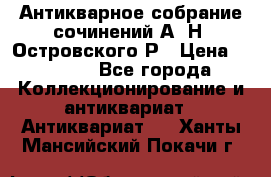Антикварное собрание сочинений А. Н. Островского Р › Цена ­ 6 000 - Все города Коллекционирование и антиквариат » Антиквариат   . Ханты-Мансийский,Покачи г.